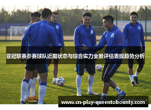 亚冠联赛参赛球队近期状态与综合实力全景评估表现趋势分析