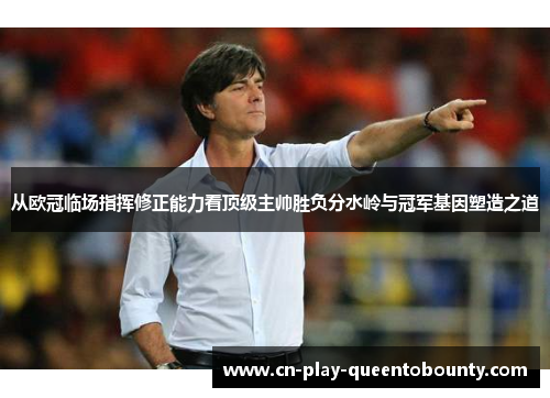 从欧冠临场指挥修正能力看顶级主帅胜负分水岭与冠军基因塑造之道