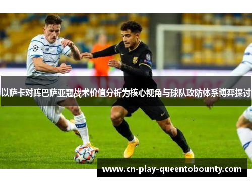 以萨卡对阵巴萨亚冠战术价值分析为核心视角与球队攻防体系博弈探讨 以萨卡对阵巴萨亚冠战术价值分析为核心视角与球队攻防体系博弈探讨