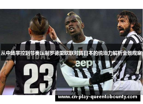 从中场掌控到节奏压制罗德里欧联对阵日本的统治力解析全景观察