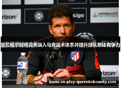 加拉格尔如何完美融入马竞战术体系并提升球队整体竞争力