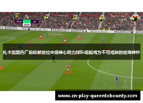扎卡加盟药厂后崭新定位中场核心助力球队崛起成为不可或缺的定海神针