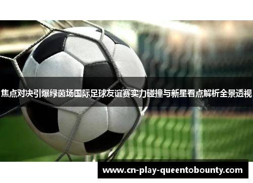 焦点对决引爆绿茵场国际足球友谊赛实力碰撞与新星看点解析全景透视