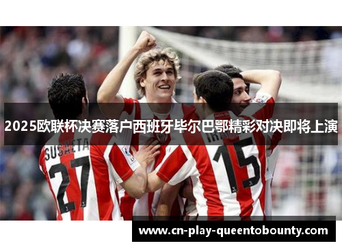 2025欧联杯决赛落户西班牙毕尔巴鄂精彩对决即将上演