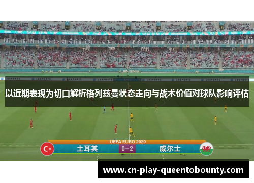 以近期表现为切口解析格列兹曼状态走向与战术价值对球队影响评估