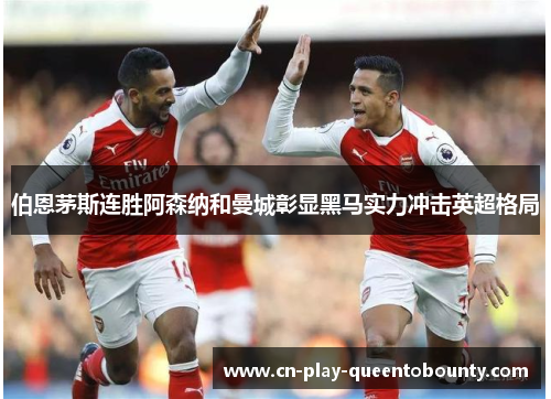 伯恩茅斯连胜阿森纳和曼城彰显黑马实力冲击英超格局