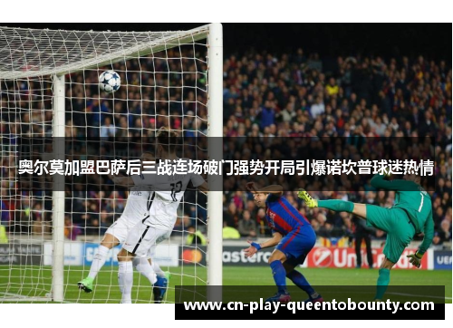 奥尔莫加盟巴萨后三战连场破门强势开局引爆诺坎普球迷热情