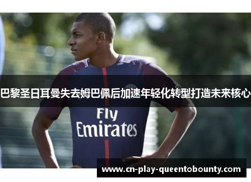 巴黎圣日耳曼失去姆巴佩后加速年轻化转型打造未来核心