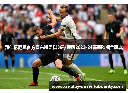 拜仁慕尼黑官方宣布凯恩以36球荣膺2023-24赛季欧洲金靴奖