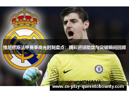 维尼修斯法甲赛季高光时刻盘点：精彩进球助攻与突破瞬间回顾