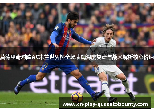 莫德里奇对阵AC米兰世界杯全场表现深度复盘与战术解析核心价值