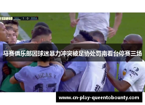 马赛俱乐部因球迷暴力冲突被足协处罚南看台停赛三场