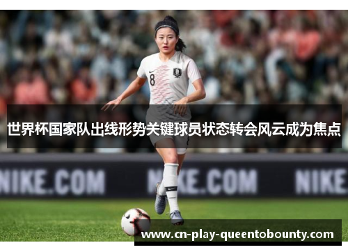 世界杯国家队出线形势关键球员状态转会风云成为焦点