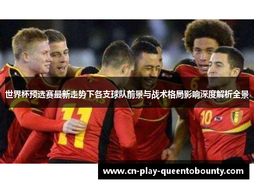 世界杯预选赛最新走势下各支球队前景与战术格局影响深度解析全景