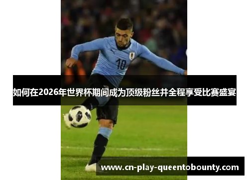 如何在2026年世界杯期间成为顶级粉丝并全程享受比赛盛宴