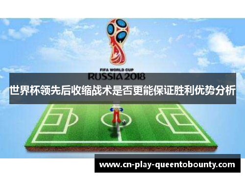 世界杯领先后收缩战术是否更能保证胜利优势分析