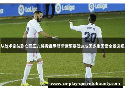 从战术定位到心理压力解析维尼修斯世预赛低迷成因多重因素全景透视