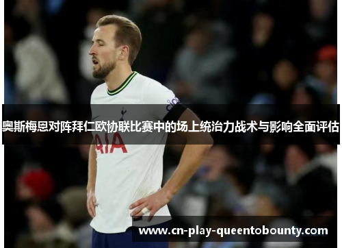 奥斯梅恩对阵拜仁欧协联比赛中的场上统治力战术与影响全面评估