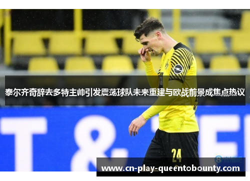 泰尔齐奇辞去多特主帅引发震荡球队未来重建与欧战前景成焦点热议 泰尔齐奇辞去多特主帅引发震荡球队未来重建与欧战前景成焦点热议