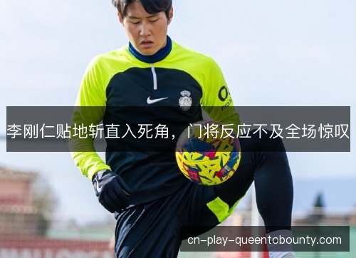 李刚仁贴地斩直入死角，门将反应不及全场惊叹