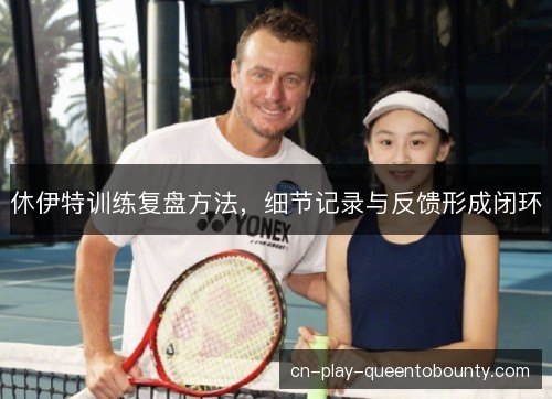 休伊特训练复盘方法,细节记录与反馈形成闭环 休伊特训练复盘方法,细节记录与反馈形成闭环