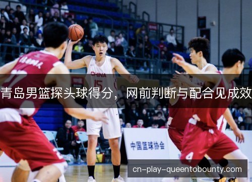 青岛男篮探头球得分，网前判断与配合见成效