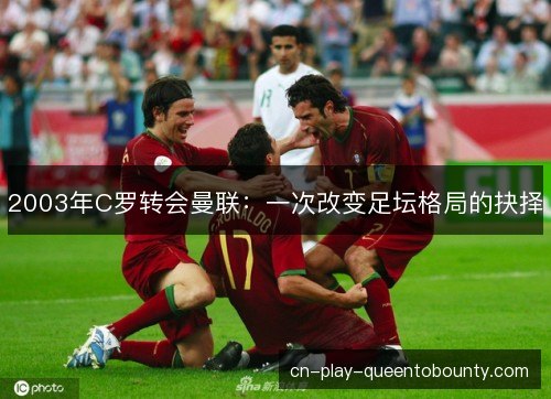 2003年C罗转会曼联：一次改变足坛格局的抉择